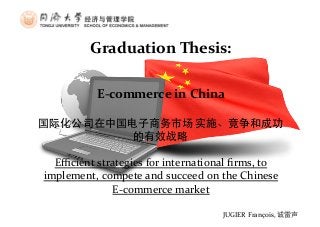 JUGIER 
François, 
诚雷声 
Graduation 
Thesis: 
E-­‐commerce 
in 
China 
国际化公司在中国电子商务市场 
实施、竞争和成功 
的有效战略 
Efficient 
strategies 
for 
international 
firms, 
to 
implement, 
compete 
and 
succeed 
on 
the 
Chinese 
E-­‐commerce 
market 
 