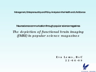 Neuroscience communication through popular science magazines The depiction of functional brain imaging (fMRI) in popular science magazines Eva Lems, BsC 22-06-09 Management, Entrepreneurship and Policy Analysis in the Health and Life Science 