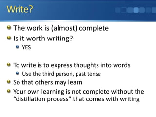 The work is (almost) complete 
Is it worth writing? 
YES 
To write is to express thoughts into words 
Use the third person, past tense 
So that others may learn 
Your own learning is not complete without the “distillation process” that comes with writing  
