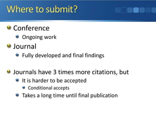 Conference 
Ongoing work 
Journal 
Fully developed and final findings 
Journals have 3 times more citations, but 
It is harder to be accepted 
Conditional accepts 
Takes a long time until final publication  