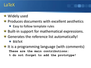 Widely used 
Produces documents with excellent aesthetics 
Easy to follow template rules 
Built-in support for mathematical expressions. 
Generates the reference list automatically! 
BibTeX 
It is a programming language (with comments) 
These are the main contributions: 
% do not forget to add the prototype!  