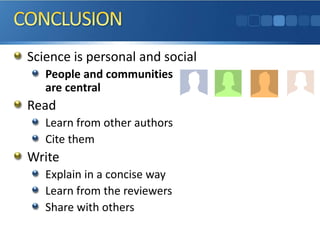 Science is personal and social 
People and communities are central 
Read 
Learn from other authors 
Cite them 
Write 
Explain in a concise way 
Learn from the reviewers 
Share with others  