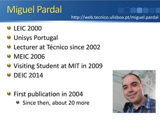 LEIC 2000
Unisys Portugal
Lecturer at Técnico since 2002
MEIC 2006
Visiting Student at MIT in 2009
DEIC 2014
First publication in 2004
Since then, about 20 more
http://web.tecnico.ulisboa.pt/miguel.pardal
 