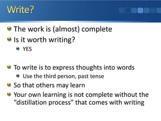 The work is (almost) complete
Is it worth writing?
YES
To write is to express thoughts into words
Use the third person, past tense
So that others may learn
Your own learning is not complete without the
“distillation process” that comes with writing
 