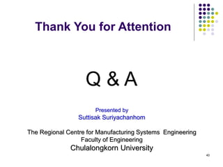 40
Thank You for Attention
Q & A
Presented by
Suttisak Suriyachanhom
The Regional Centre for Manufacturing Systems Engineering
Faculty of Engineering
Chulalongkorn University
 