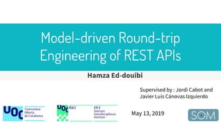 Model-driven Round-trip
Engineering of REST APIs
Hamza Ed-douibi
May 13, 2019
Supervised by : Jordi Cabot and
Javier Luis Cánovas Izquierdo
 