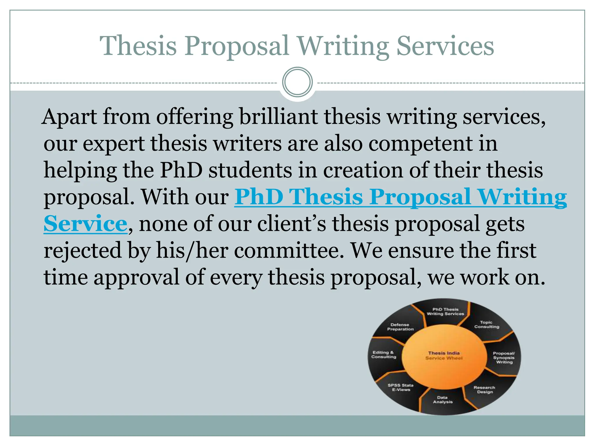Thesis Proposal Writing Services

Apart from offering brilliant thesis writing services,
our expert thesis writers are also competent in
helping the PhD students in creation of their thesis
proposal. With our PhD Thesis Proposal Writing
Service, none of our client’s thesis proposal gets
rejected by his/her committee. We ensure the first
time approval of every thesis proposal, we work on.
 
