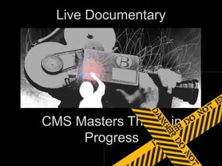 Live Documentary 
CMS Masters Thesis in 
Progress 
 