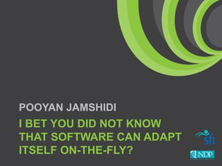 POOYAN JAMSHIDI

I BET YOU DID NOT KNOW
THAT SOFTWARE CAN ADAPT
ITSELF ON-THE-FLY?

 