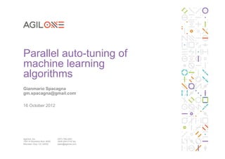 Parallel auto-tuning of
machine learning
algorithms
Gianmario Spacagna
gm.spacagna@gmail.com

16 October 2012




AgilOne, Inc.                 (877) 769-3047
1091 N Shoreline Blvd. #250   (408) 404-0152 fax
Mountain View, CA 94043       sales@agilone.com
 