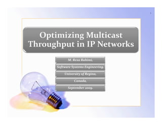 1




  Optimizing Multicast
    p       g
Throughput in IP Networks
            M. Reza Rahimi,
            M. Reza Rahimi

      Software Systems Engineering,

          University of Regina,

                Canada,

            September 2009.
            September 2009.
 