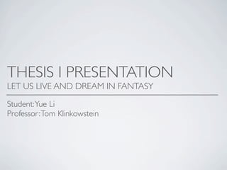 THESIS I PRESENTATION
LET US LIVE AND DREAM IN FANTASY
Student: Yue Li
Professor: Tom Klinkowstein

 