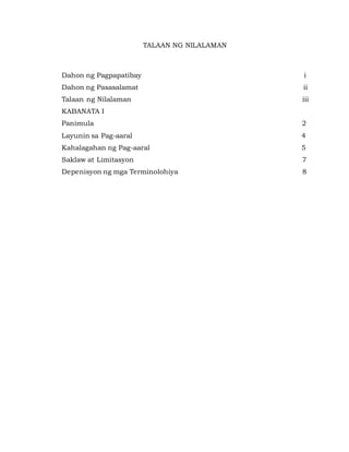 TALAAN NG NILALAMAN
Dahon ng Pagpapatibay i
Dahon ng Pasasalamat ii
Talaan ng Nilalaman iii
KABANATA I
Panimula 2
Layunin sa Pag-aaral 4
Kahalagahan ng Pag-aaral 5
Saklaw at Limitasyon 7
Depenisyon ng mga Terminolohiya 8
 