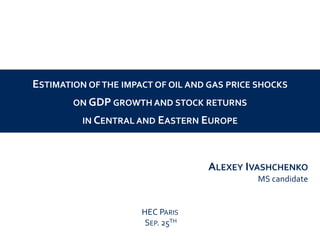 ESTIMATION OF THE IMPACT OF OIL AND GAS PRICE SHOCKS
ON GDP GROWTH AND STOCK RETURNS
IN CENTRAL AND EASTERN EUROPE

ALEXEY IVASHCHENKO
MS candidate

HEC PARIS
SEP. 25TH

 