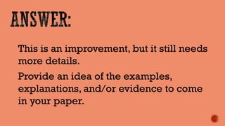 This is an improvement, but it still needs more details. 
Provide an idea of the examples, explanations, and/or evidence to come in your paper.  