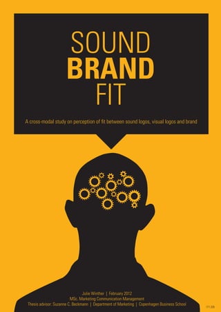 SOUND
                      BRAND
                        FIT
A cross-modal study on perception of fit between sound logos, visual logos and brand




                                 Julie Winther | February 2012
                          MSc. Marketing Communication Management
 Thesis advisor: Suzanne C. Beckmann | Department of Marketing | Copenhagen Business School
                                                                                              171.326
 