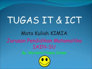 TUGAS IT & ICT Mata Kuliah KIMIA Jurusan Pendidikan Matematika IAIN-SU By. Wardatul Husna Irham 
