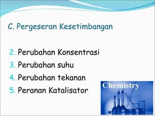 C. Pergeseran Kesetimbangan Perubahan Konsentrasi Perubahan suhu Perubahan tekanan Peranan Katalisator 