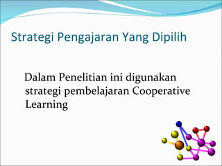 Strategi Pengajaran Yang Dipilih Dalam Penelitian ini digunakan strategi pembelajaran Cooperative Learning 