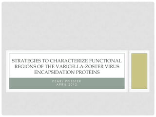 STRATEGIES TO CHARACTERIZE FUNCTIONAL
 REGIONS OF THE VARICELLA-ZOSTER VIRUS
       ENCAPSIDATION PROTEINS
             PEARL PFIESTER
               APRIL 2012
 
