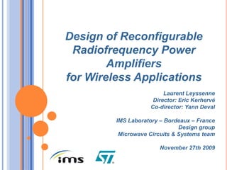 Design of Reconfigurable
 Radiofrequency Power
        Amplifiers
for Wireless Applications
                         Laurent Leyssenne
                     Director: Eric Kerhervé
                    Co-director: Yann Deval

         IMS Laboratory – Bordeaux – France
                               Design group
          Microwave Circuits & Systems team

                        November 27th 2009
 