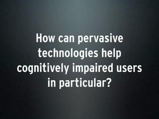How can pervasive
technologies help
cognitively impaired users
in particular?
 