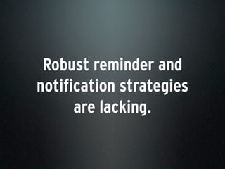 Robust reminder and
notification strategies
are lacking.
 