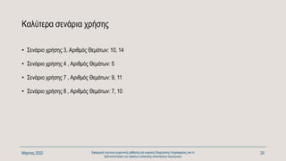 Καλύτερα σενάρια χρήσης
• Σενάριο χρήσης 3, Αριθμός Θεμάτων: 10, 14
• Σενάριο χρήσης 4 , Αριθμός Θεμάτων: 5
• Σενάριο χρήσης 7 , Αριθμός Θεμάτων: 9, 11
• Σενάριο χρήσης 8 , Αριθμός Θεμάτων: 7, 10
Μάρτιος 2022 Εφαρμογή τεχνικών μηχανικής μάθησης και ευφυούς διαχείρισης πληροφορίας για τη
βελτιστοποίηση των φάσεων ανάλυσης απαιτήσεων λογισμικού
20
 