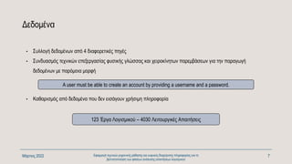 Δεδομένα
Μάρτιος 2022 Εφαρμογή τεχνικών μηχανικής μάθησης και ευφυούς διαχείρισης πληροφορίας για τη
βελτιστοποίηση των φάσεων ανάλυσης απαιτήσεων λογισμικού
7
• Συλλογή δεδομένων από 4 διαφορετικές πηγές
• Συνδυασμός τεχνικών επεξεργασίας φυσικής γλώσσας και χειροκίνητων παρεμβάσεων για την παραγωγή
δεδομένων με παρόμοια μορφή
A user must be able to create an account by providing a username and a password.
123 Έργα Λογισμικού – 4030 Λειτουργικές Απαιτήσεις
• Καθαρισμός από δεδομένα που δεν εισάγουν χρήσιμη πληροφορία
 
