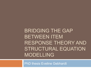 BRIDGING THE GAP
BETWEEN ITEM
RESPONSE THEORY AND
STRUCTURAL EQUATION
MODELLING
PhD thesis Eveline Gebhardt
 