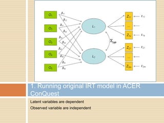 1. Running original IRT model in ACER
ConQuest
Latent variables are dependent
Observed variable are independent
 
