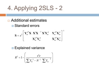 4. Applying 2SLS - 2
   Additional estimates
     Standard         errors
                                                             1
                   A                 1    A         A    A
               2
                   Y X XX
                   m                     XY
                                          m        Y X
                                                    m    m
      S    s
                              A  A                  A  A
                            X m Ym                 Xm Xm

     Explained         variance

                                ee
      R2   1                                   2
                            2       1
                       Ym       N         Ym
 