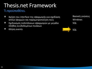 Thesis.net Framework
     Τι προχποκζτει.
        Χριςθ του interface τθσ εφαρμογισ για ςχεδίαςθ   Βαςικζσ γνϊςεισ
        απλϊν φορμϊν και παραμετροποίθςθ τουσ            Windows
        Σχεδιαςμόσ πολφπλοκων εφαρμογϊν με μεγάλο        SQL
        πλικοσ ςυνδεδεμζνων πινάκων
        Κλιςθ events                                     SQL




15                                                                     15
 