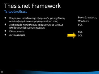 Thesis.net Framework
     Τι προχποκζτει.
        Χριςθ του interface τθσ εφαρμογισ για ςχεδίαςθ   Βαςικζσ γνϊςεισ
        απλϊν φορμϊν και παραμετροποίθςθ τουσ            Windows
        Σχεδιαςμόσ πολφπλοκων εφαρμογϊν με μεγάλο        SQL
        πλικοσ ςυνδεδεμζνων πινάκων
        Κλιςθ events                                     SQL
        Αυτοματιςμοί                                     SQL




16                                                                     16
 