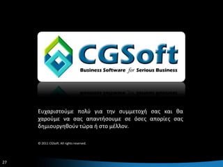 Ευχαριςτοφμε πολφ για τθν ςυμμετοχι ςασ και κα
     χαροφμε να ςασ απαντιςουμε ςε όςεσ απορίεσ ςασ
     δθμιουργθκοφν τϊρα ι ςτο μζλλον.

     © 2011 CGSoft. All rights reserved.




27                                                    27
 