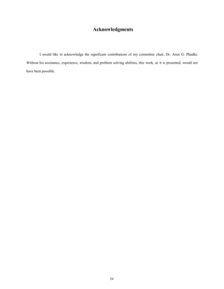 Acknowledgments

I would like to acknowledge the significant contributions of my committee chair, Dr. Arun G. Phadke.
Without his assistance, experience, wisdom, and problem solving abilities, this work, as it is presented, would not
have been possible.

iv

 