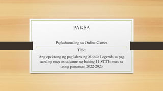PAKSA
Pagkahumaling sa Online Games
Title:
Ang epektong ng pag lalaro ng Mobile Legends sa pag-
aaral ng mga estudyante ng baiting 11-ST.Thomas sa
taong panuruan 2022-2023
 