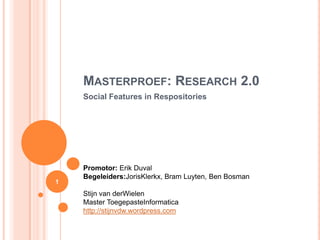 Masterproef: Research 2.0 Social Features in Respositories Promotor: Erik Duval Begeleiders:JorisKlerkx, Bram Luyten, Ben Bosman Stijn van derWielen Master ToegepasteInformatica http://stijnvdw.wordpress.com 1 