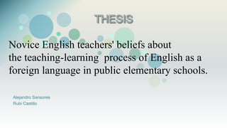 Novice English teachers' beliefs about 
the teaching-learning process of English as a 
foreign language in public elementary schools. 
Alejandro Sansores 
Rubi Castillo 
 