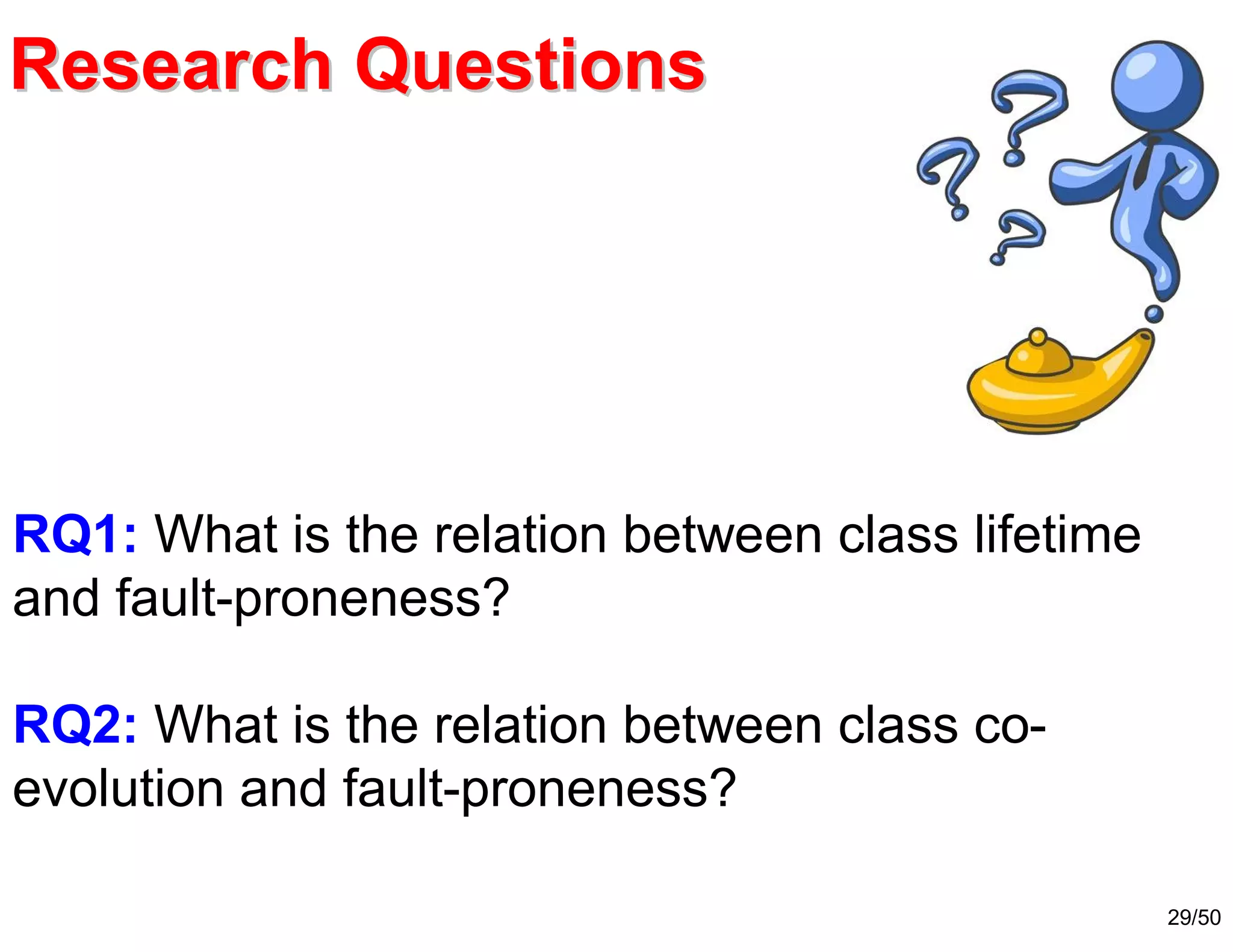 29/50
Research QuestionsResearch Questions
RQ1: What is the relation between class lifetime
and fault-proneness?
RQ2: What is the relation between class co-
evolution and fault-proneness?
 