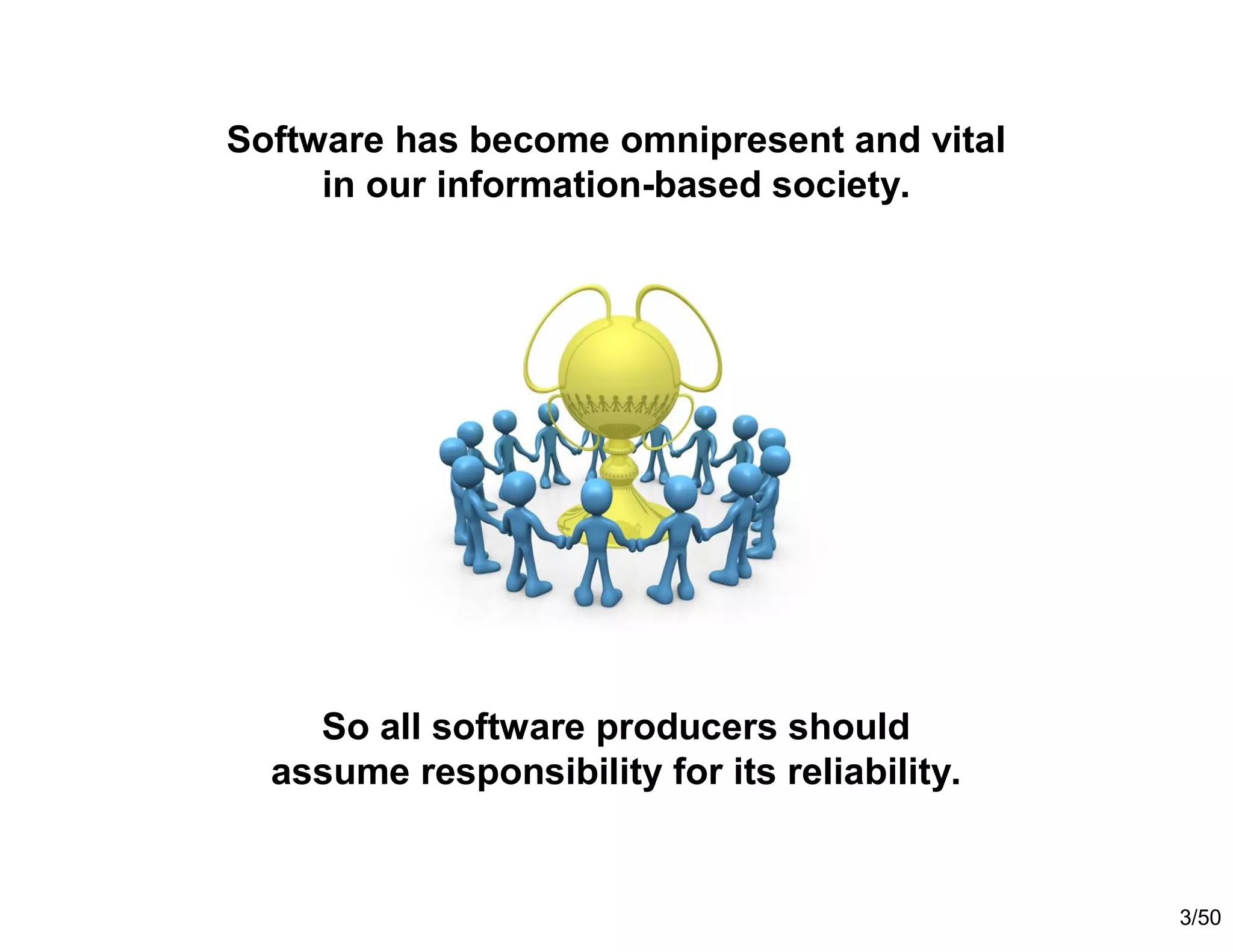 3/50
Software has become omnipresent and vital
in our information-based society.
So all software producers should
assume responsibility for its reliability.
 
