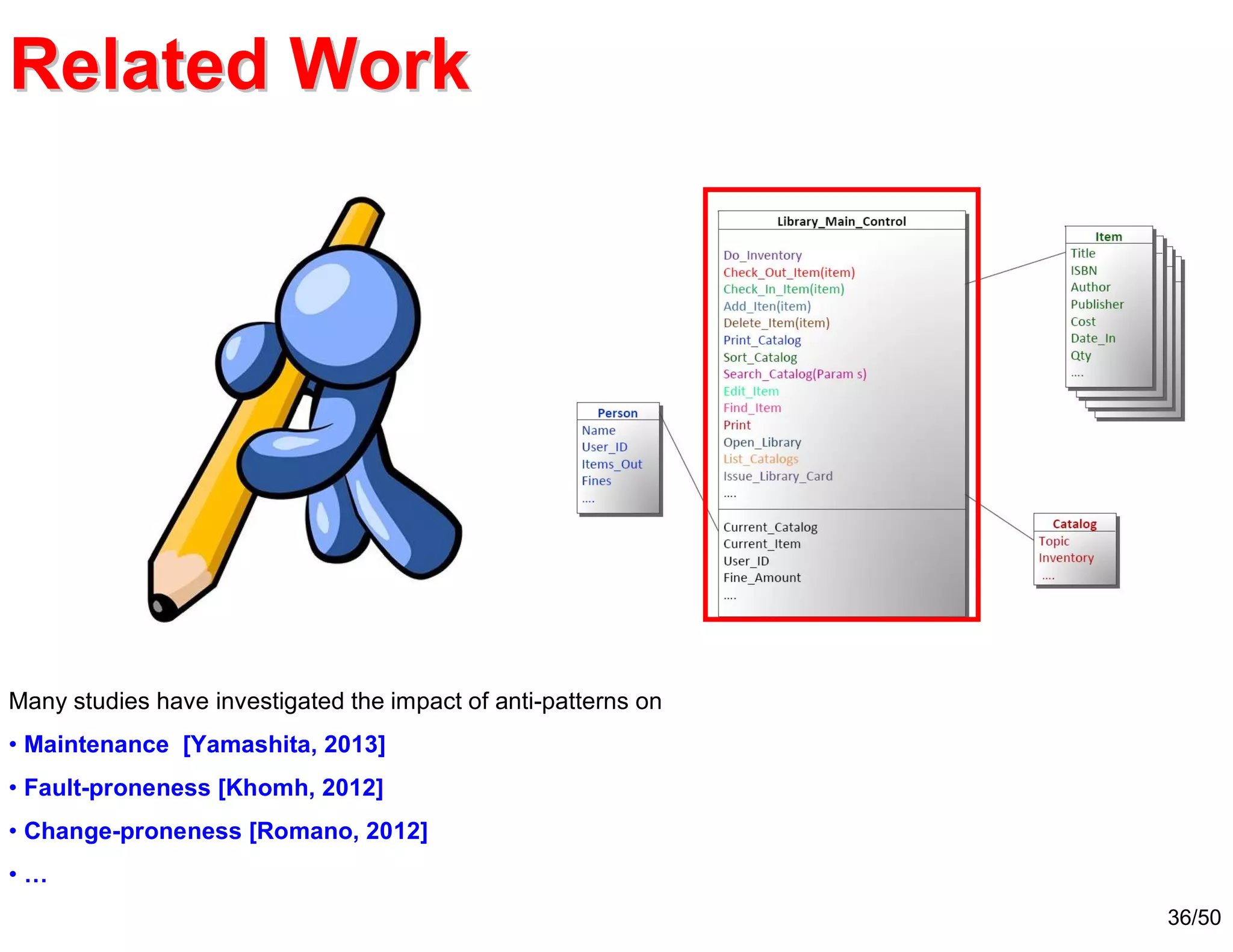 36/50
Related WorkRelated Work
Many studies have investigated the impact of anti-patterns on
• Maintenance [Yamashita, 2013]
• Fault-proneness [Khomh, 2012]
• Change-proneness [Romano, 2012]
• …
 
