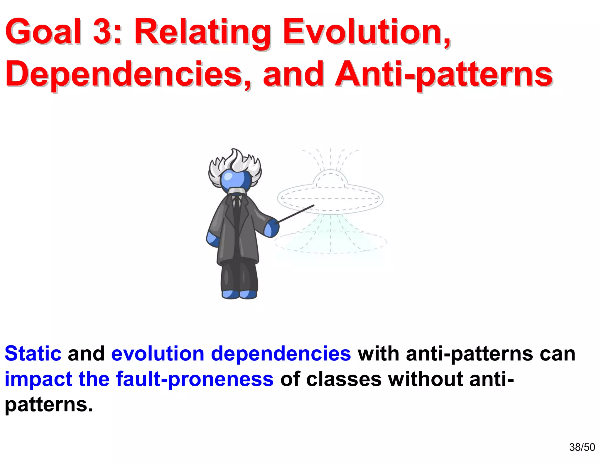 38/50
Goal 3: Relating Evolution,Goal 3: Relating Evolution,
Dependencies, and AntiDependencies, and Anti--patternspatterns
Static and evolution dependencies with anti-patterns can
impact the fault-proneness of classes without anti-
patterns.
 
