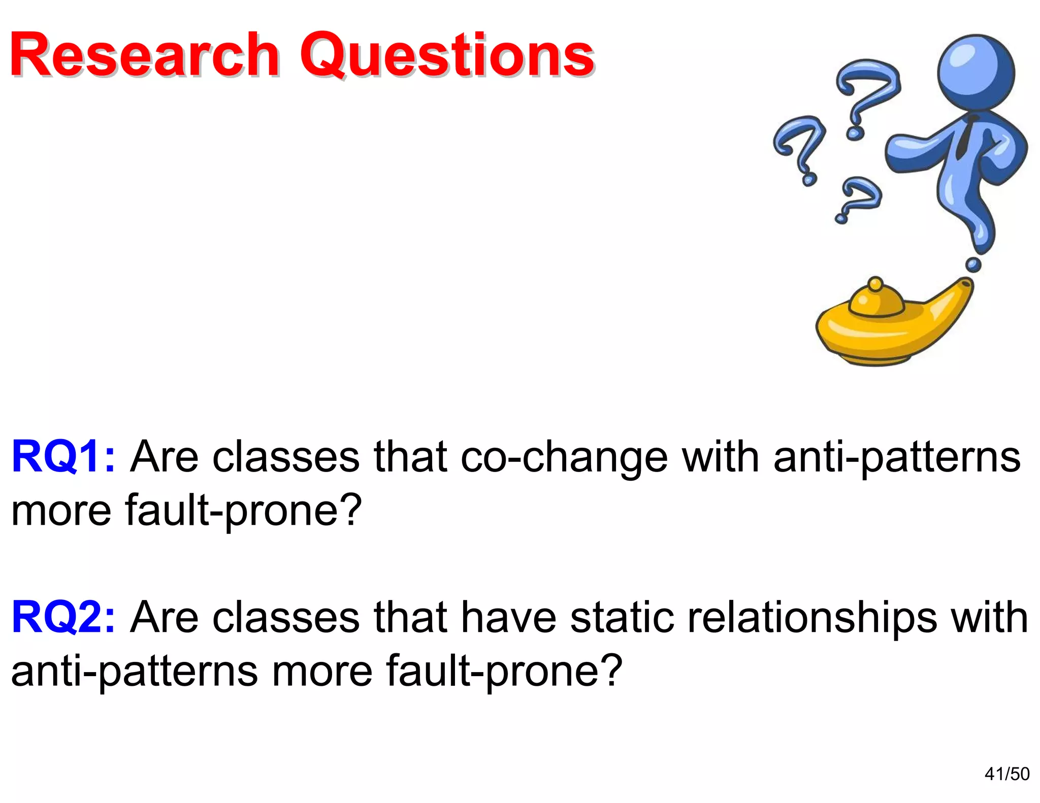 41/50
RQ1: Are classes that co-change with anti-patterns
more fault-prone?
RQ2: Are classes that have static relationships with
anti-patterns more fault-prone?
Research QuestionsResearch Questions
 