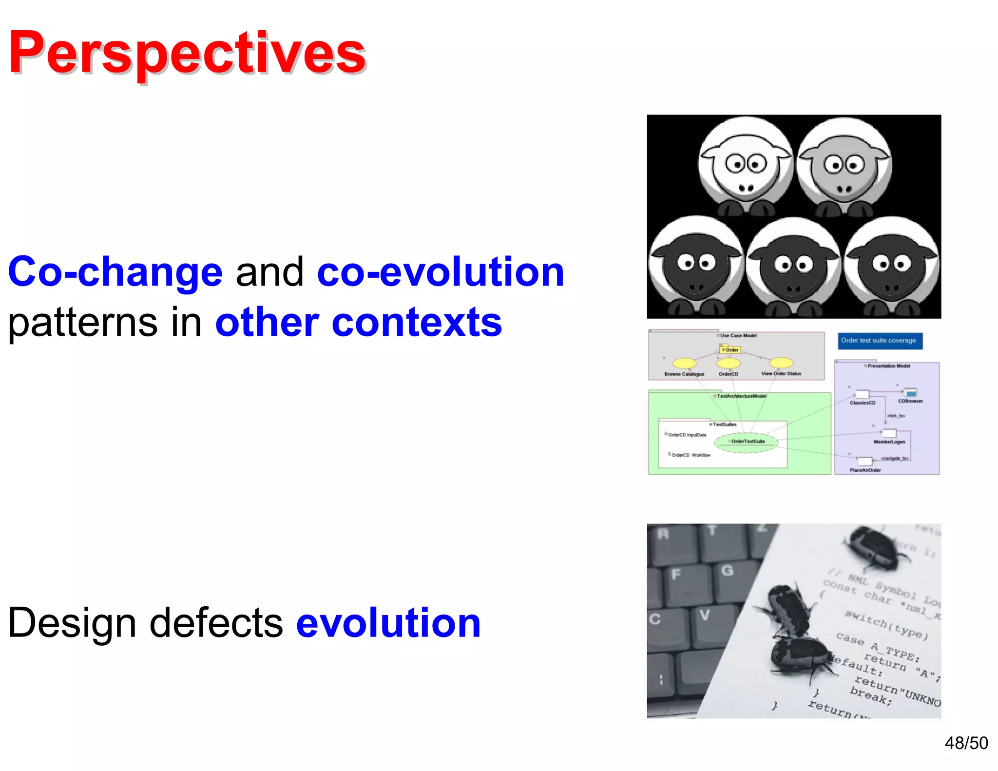 48/50
PerspectivesPerspectives
Co-change and co-evolution
patterns in other contexts
Design defects evolution
 