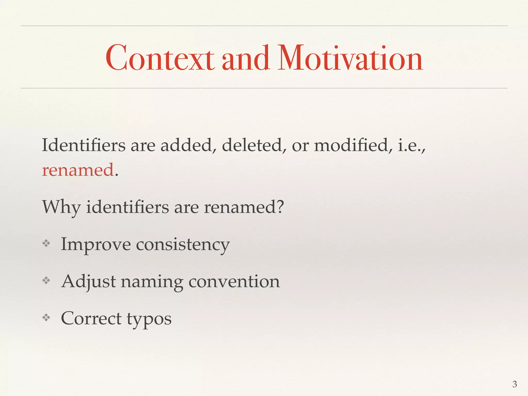 Identiﬁers are added, deleted, or modiﬁed, i.e.,
renamed.
Why identiﬁers are renamed?
❖ Improve consistency
❖ Adjust naming convention
❖ Correct typos
3
Context and Motivation
 