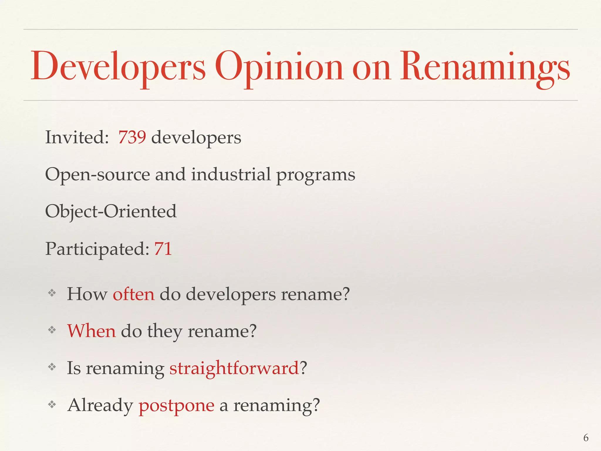 Invited: 739 developers
Open-source and industrial programs
Object-Oriented
Participated: 71
❖ How often do developers rename?
❖ When do they rename?
❖ Is renaming straightforward?
❖ Already postpone a renaming?
6
Developers Opinion on Renamings
 