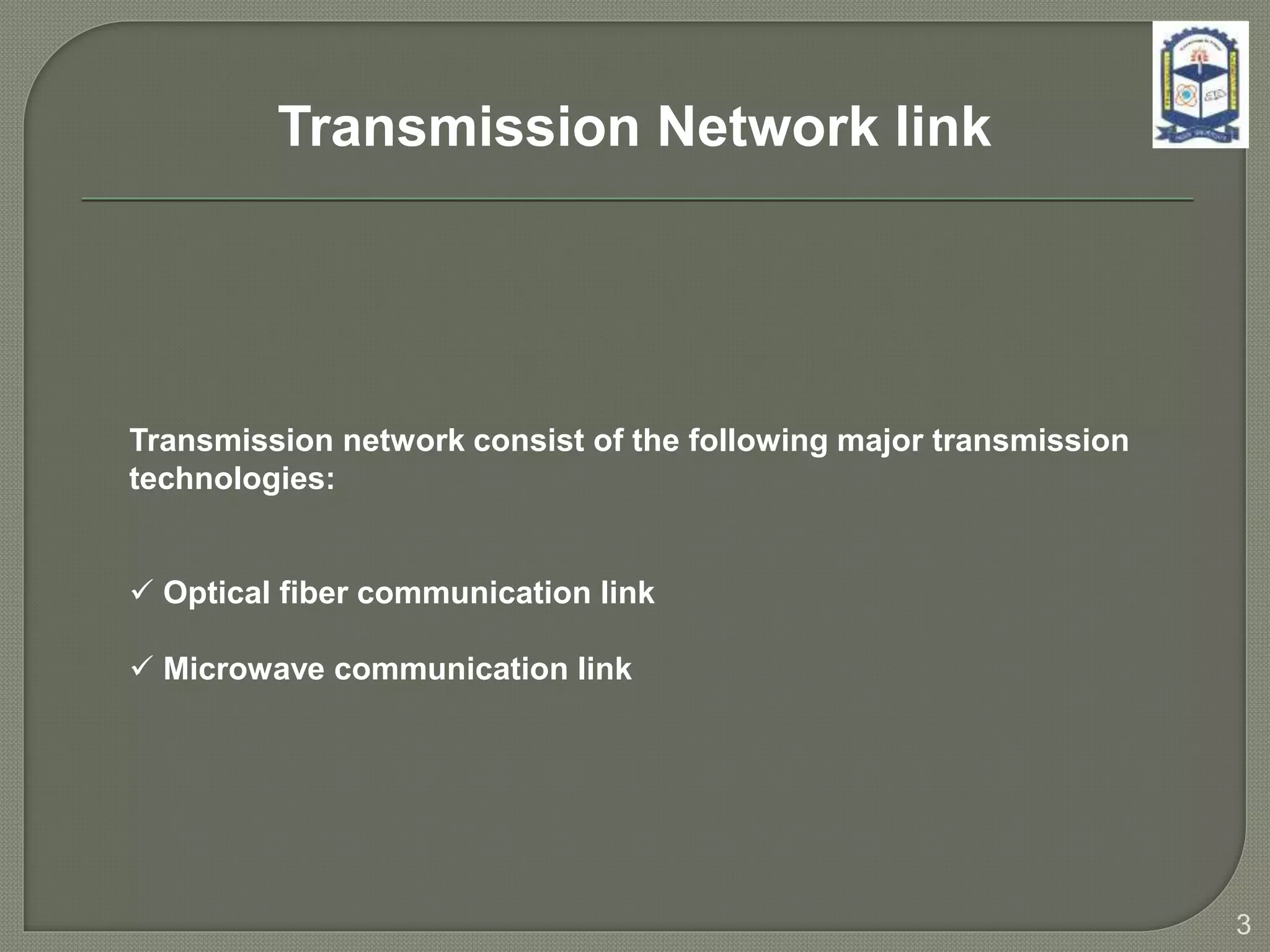Transmission network consist of the following major transmission
technologies:
 Optical fiber communication link
 Microwave communication link
3
Transmission Network link
 