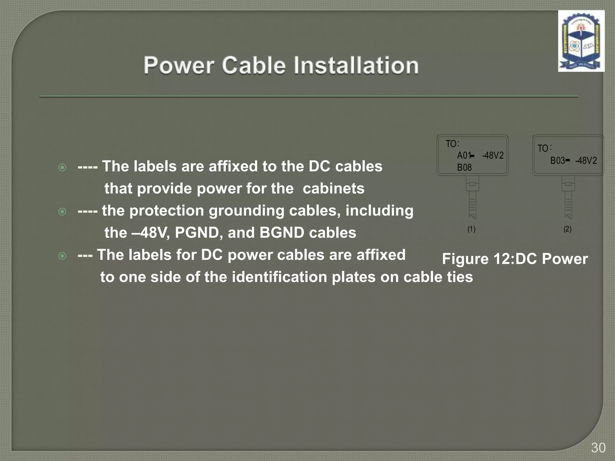  ---- The labels are affixed to the DC cables
that provide power for the cabinets
 ---- the protection grounding cables, including
the –48V, PGND, and BGND cables
 --- The labels for DC power cables are affixed
to one side of the identification plates on cable ties
Figure 12:DC Power
(1) (2)
TO:
A01 -48V2
B08
TO:
B03 -48V2
30
 
