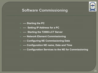  ---- Starting the PC
 ---- Setting IP Address for a PC
 ---- Starting the T2000-LCT Server
 ---- Network Element Commissioning
 ---- Configuring NE Commissioning Data
 ---- Configuration NE name, Date and Time
 ---- Configuration Services to the NE for Commissioning
35
 